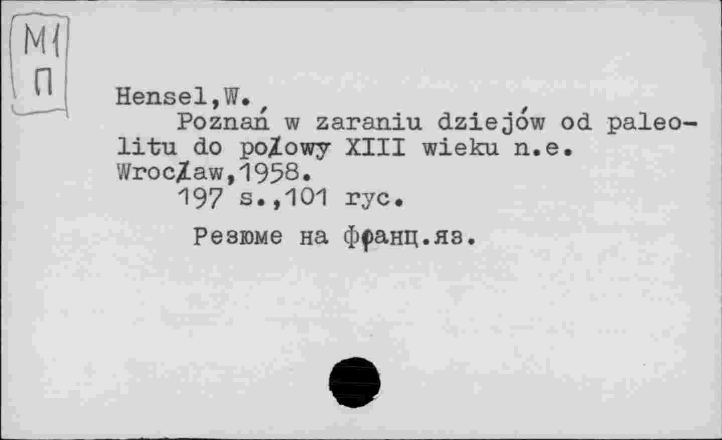 ﻿Hensel,W.t
Poznan w zaraniu dziejow od paleo litu do po/owy XIII wieku n.e. WrocZaw,1958.
197 s.,101 ryc.
Резюме на ф(»анц.яз.